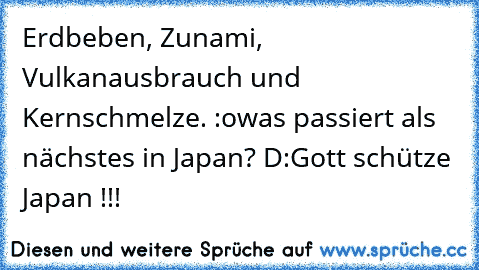 Erdbeben, Zunami, Vulkanausbrauch und Kernschmelze. :o
was passiert als nächstes in Japan? D:
Gott schütze Japan !!! ♥