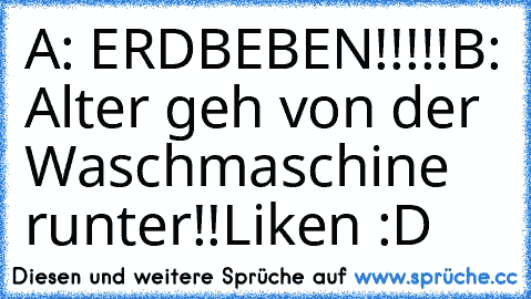 A: ERDBEBEN!!!!!
B: Alter geh von der Waschmaschine runter!!
Liken :D