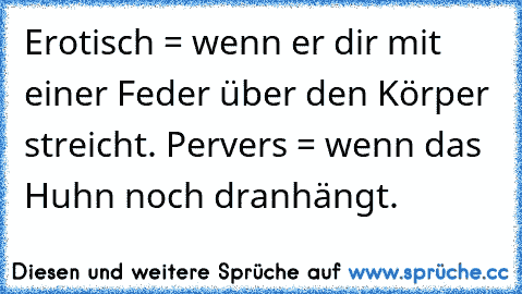 Erotisch = wenn er dir mit einer Feder über den Körper streicht. Pervers = wenn das Huhn noch dranhängt.