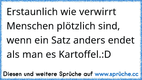 Erstaunlich wie verwirrt Menschen plötzlich sind, wenn ein Satz anders endet als man es Kartoffel.
:D