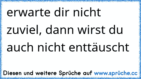 erwarte dir nicht zuviel, dann wirst du auch nicht enttäuscht