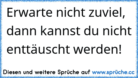 Erwarte nicht zuviel, dann kannst du nicht enttäuscht werden!