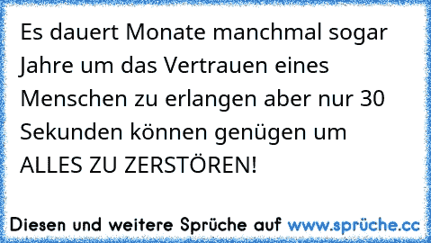 Es dauert Monate manchmal sogar Jahre um das Vertrauen eines Menschen zu erlangen aber nur 30 Sekunden können genügen um ALLES ZU ZERSTÖREN!