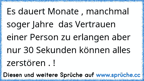 Es dauert Monate , manchmal soger Jahre  das Vertrauen einer Person zu erlangen aber nur 30 Sekunden können alles zerstören . !