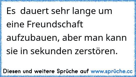 Es  dauert sehr lange um eine Freundschaft aufzubauen, aber man kann sie in sekunden zerstören.