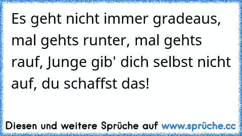 Es geht nicht immer gradeaus, mal gehts runter, mal gehts rauf, Junge gib' dich selbst nicht auf, du schaffst das!