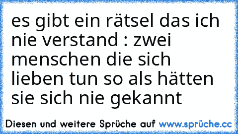 es gibt ein rätsel das ich nie verstand : zwei menschen die sich lieben tun so als hätten sie sich nie gekannt