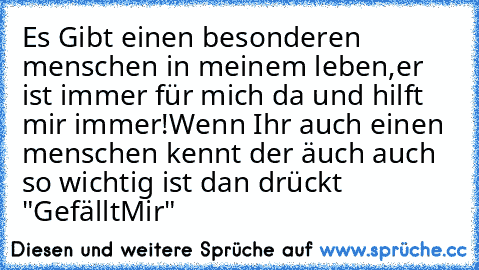 Es Gibt einen besonderen menschen in meinem leben,er ist immer für mich da und hilft mir immer!
Wenn Ihr auch einen menschen kennt der äuch auch so wichtig ist dan drückt "GefälltMir"