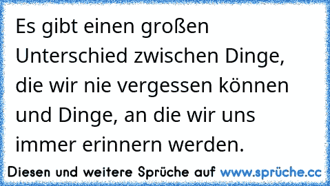 Es gibt einen großen Unterschied zwischen Dinge, die wir nie vergessen können und Dinge, an die wir uns immer erinnern werden.