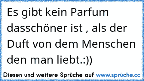 Es gibt kein Parfum dasschöner ist , als der Duft von dem Menschen den man liebt.:))♥