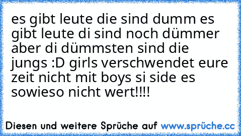 es gibt leute die sind dumm es gibt leute di sind noch dümmer aber di dümmsten sind die jungs :D girls verschwendet eure zeit nicht mit boys si side es sowieso nicht wert!!!!