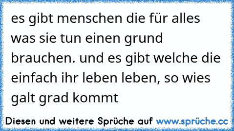 es gibt menschen die für alles was sie tun einen grund brauchen. und es gibt welche die einfach ihr leben leben, so wies galt grad kommt ♥