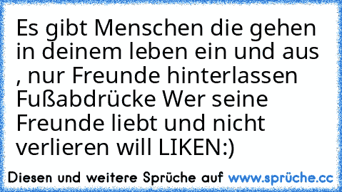 Es gibt Menschen die gehen in deinem leben ein und aus , nur Freunde hinterlassen Fußabdrücke 
Wer seine Freunde liebt und nicht verlieren will LIKEN:)