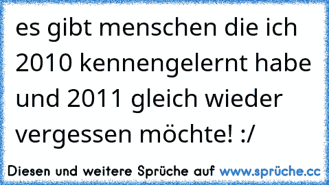 es gibt menschen die ich 2010 kennengelernt habe und 2011 gleich wieder vergessen möchte! :/