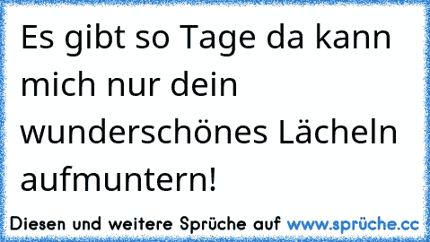 Es gibt so Tage da kann mich nur dein wunderschönes Lächeln aufmuntern! ♥