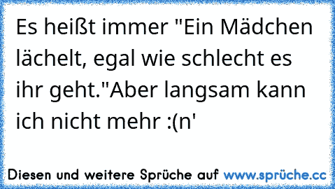 Es heißt immer "Ein Mädchen lächelt, egal wie schlecht es ihr geht."
Aber langsam kann ich nicht mehr :(
n'