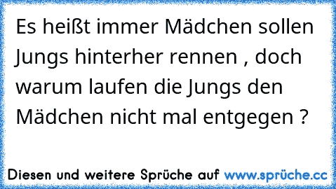 Es heißt immer Mädchen sollen Jungs hinterher rennen , doch warum laufen die Jungs den Mädchen nicht mal entgegen ?