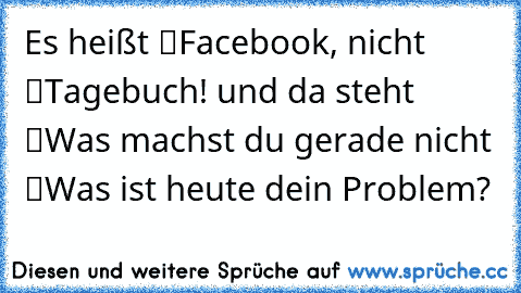 Es heißt “Facebook”, nicht “Tagebuch”! und da steht “Was machst du gerade…” nicht “Was ist heute dein Problem?”