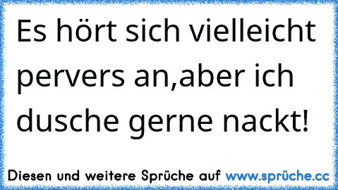 Es hört sich vielleicht pervers an,aber ich dusche gerne nackt!