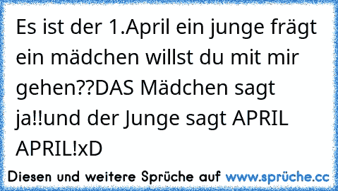 Es ist der 1.April ein junge frägt ein mädchen willst du mit mir gehen??
DAS Mädchen sagt ja!!
und der Junge sagt 
APRIL APRIL!
xD