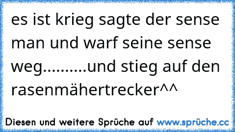 es ist krieg sagte der sense man und warf seine sense weg......
....und stieg auf den rasenmähertrecker^^