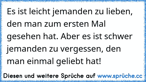 Es ist leicht jemanden zu lieben, den man zum ersten Mal gesehen hat. Aber es ist schwer jemanden zu vergessen, den man einmal geliebt hat!