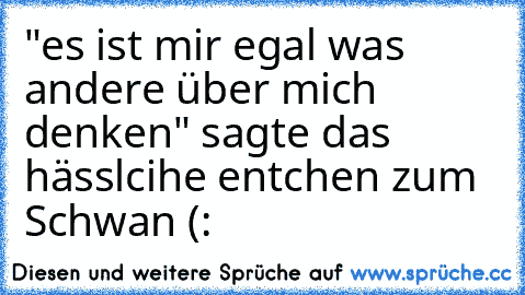 "es ist mir egal was andere über mich denken" sagte das hässlcihe entchen zum Schwan (: ♥