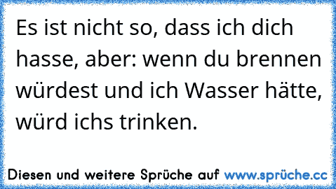 Es ist nicht so, dass ich dich hasse, aber: wenn du brennen würdest und ich Wasser hätte, würd ichs trinken.