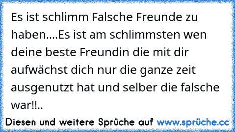 Es ist schlimm Falsche Freunde zu haben....
Es ist am schlimmsten wen deine beste Freundin die mit dir aufwächst dich nur die ganze zeit ausgenutzt hat und selber die falsche war!!..