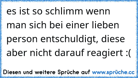 es ist so schlimm wenn man sich bei einer lieben person entschuldigt, diese aber nicht darauf reagiert :(