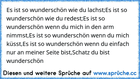 Es ist so wunderschön wie du lachst;
Es ist so wunderschön wie du redest;
Es ist so wunderschön wenn du mich in den arm nimmst,
Es ist so wunderschön wenn du mich küsst,
Es ist so wunderschön wenn du einfach nur an meiner Seite bist,
Schatz du bist wunderschön 