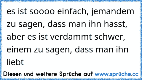 es ist soooo einfach, jemandem zu sagen, dass man ihn hasst, aber es ist verdammt schwer, einem zu sagen, dass man ihn liebt