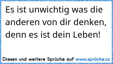 Es ist unwichtig was die anderen von dir denken, denn es ist dein Leben!