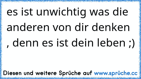 es ist unwichtig was die anderen von dir denken , denn es ist dein leben ;)