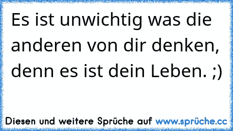 Es ist unwichtig was die anderen von dir denken, denn es ist dein Leben. ;) ♥