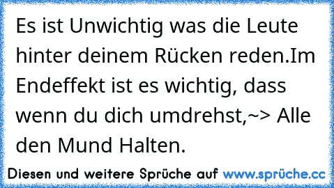 Es ist Unwichtig was die Leute hinter deinem Rücken reden.
Im Endeffekt ist es wichtig, dass wenn du dich umdrehst,
~> Alle den Mund Halten. 