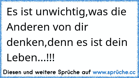 Es ist unwichtig,was die Anderen von dir denken,denn es ist dein Leben...!!!