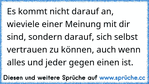 Es kommt nicht darauf an, wieviele einer Meinung mit dir sind, sondern darauf, sich selbst vertrauen zu können, auch wenn alles und jeder gegen einen ist.