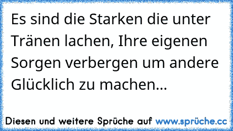 Es sind die Starken die unter Tränen lachen, Ihre eigenen Sorgen verbergen um andere Glücklich zu machen...