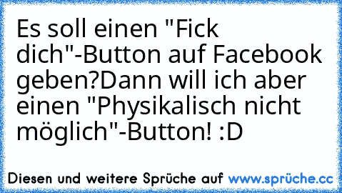 Es soll einen "Fick dich"-Button auf Facebook geben?
Dann will ich aber einen "Physikalisch nicht möglich"-Button! :D