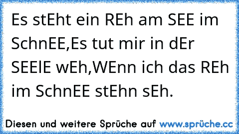 Es stEht ein REh am SEE im SchnEE,
Es tut mir in dEr SEElE wEh,
WEnn ich das REh im SchnEE stEhn sEh.