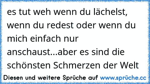 es tut weh wenn du lächelst, wenn du redest oder wenn du mich einfach nur anschaust...aber es sind die schönsten Schmerzen der Welt ♥