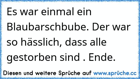 Es war einmal ein Blaubarschbube. Der war so hässlich, dass alle gestorben sind . Ende.