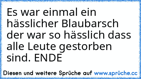 Es war einmal ein hässlicher Blaubarsch der war so hässlich dass alle Leute gestorben sind. ENDE