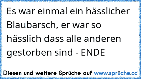 Es war einmal ein hässlicher Blaubarsch, er war so hässlich dass alle anderen gestorben sind - ENDE