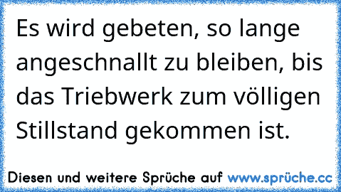 Es wird gebeten, so lange angeschnallt zu bleiben, bis das Triebwerk zum völligen Stillstand gekommen ist.