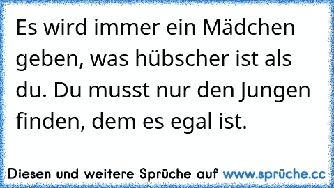 Es wird immer ein Mädchen geben, was hübscher ist als du. Du musst nur den Jungen finden, dem es egal ist.