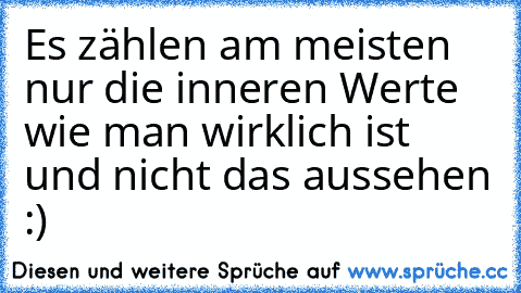 Es zählen am meisten nur die inneren Werte wie man wirklich ist und nicht das aussehen :)