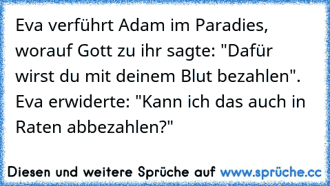 Eva verführt Adam im Paradies, worauf Gott zu ihr sagte: "Dafür wirst du mit deinem Blut bezahlen". Eva erwiderte: "Kann ich das auch in Raten abbezahlen?"