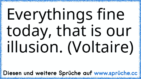 Everything’s fine today, that is our illusion. (Voltaire)